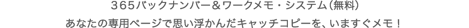 ３６５バックナンバー＆ワークメモ・システム（無料） あなたの専用ページで思い浮かんだキャッチコピーを、いますぐメモ！