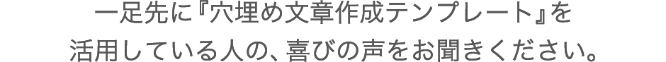 一足先に『穴埋め文章作成テンプレート』を活用している人の、喜びの声をお聞きください。