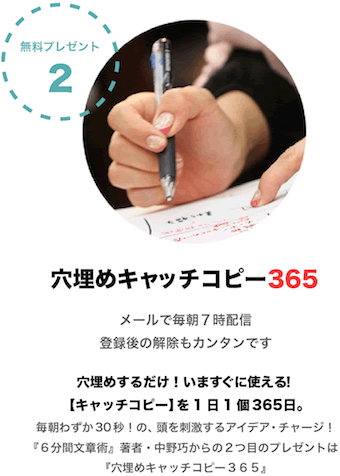 無料プレゼント２ 穴埋めキャッチコピー３６５ メールで毎朝７時配信 登録後の解除もカンタンです 穴埋めするだけ！いますぐに使える【キャッチコピー】を1日1個365日。毎朝わずか30秒！の、頭を刺激するアイデア・チャージ！ 『６分間文章術』著者・中野巧からの２つ目のプレゼントは『穴埋めキャッチコピー365』