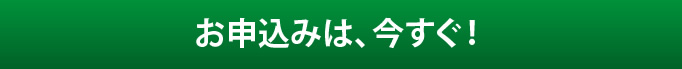 お申し込みは、今すぐ！