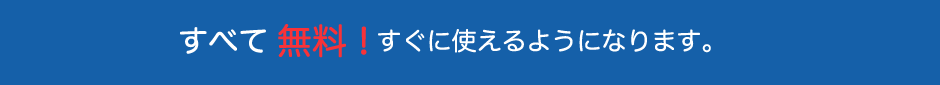 すべて 無料 ! すぐに使えるようになります。