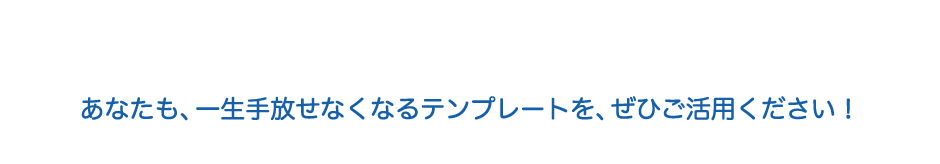 あなたも、一生手放せなくなるテンプレートを、ぜひご活用ください！