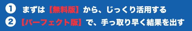 １ まずは【無料版】から、じっくり活用する  ２ 【パーフェクト版】で、手っ取り早く結果を出す