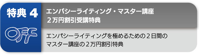 特典４ エンパシーライティング・マスター講座 ２万円割引受講特典 エンパシーライティングを極めるための２日間のマスター講座の２万円割引特典