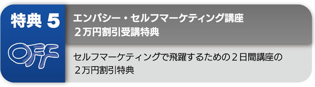 特典５ エンパシー・セルフマーケティング講座 ２万円割引受講特典 セルフマーケティングで飛躍するための２日間講座の２万円割引特典